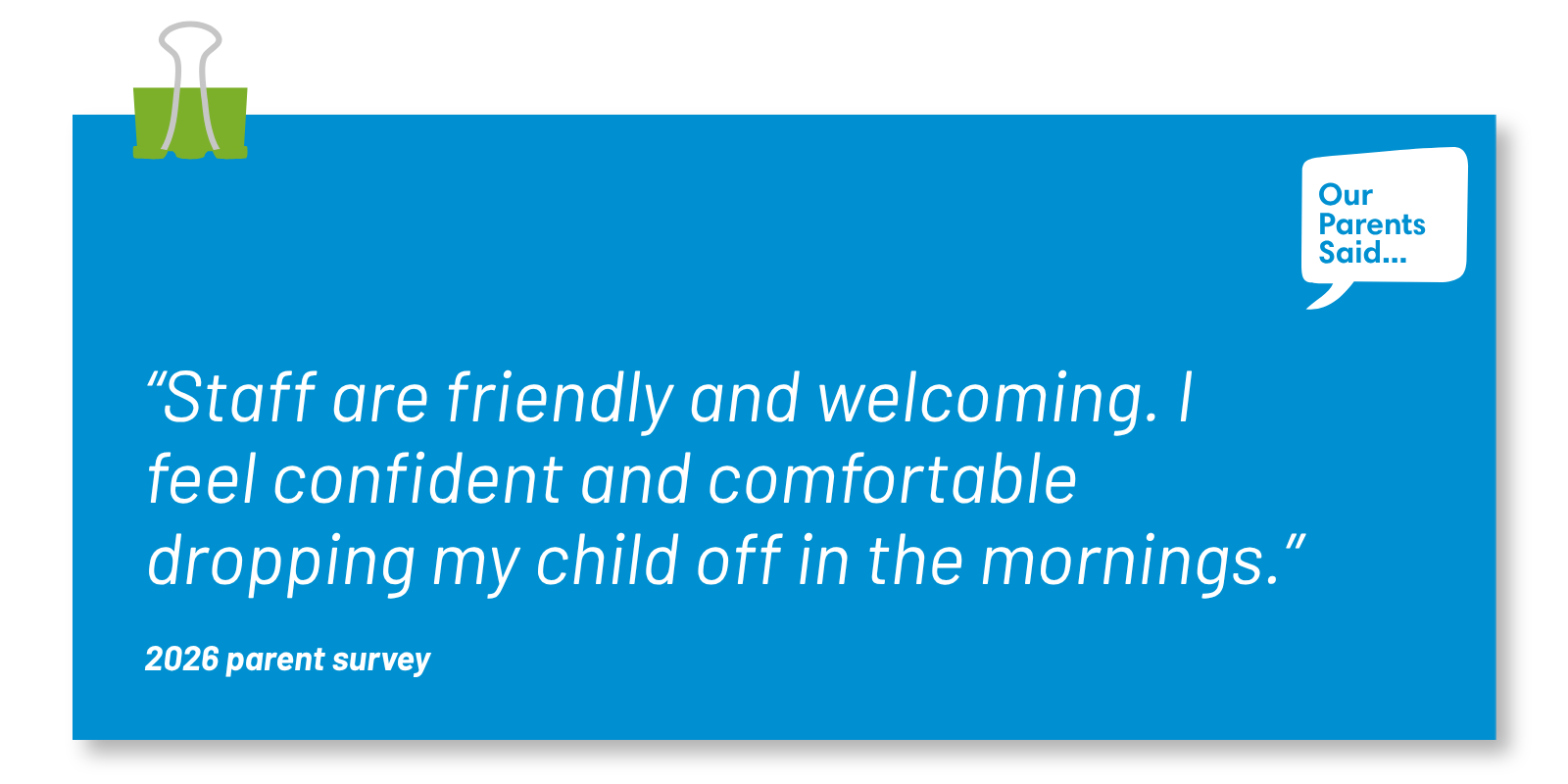 “Staff are friendly and welcoming. I feel confident and comfortable dropping my child off in the mornings.”  2026 Parent Survey Quotes